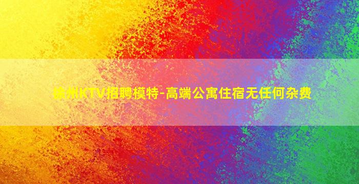 徐州KTV招聘模特-高端公寓住宿无任何杂费