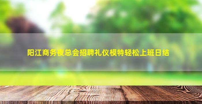 阳江商务夜总会招聘礼仪模特轻松上班日结